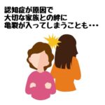 認知症が原因で大切な家族との絆に亀裂が入ってしまうことも